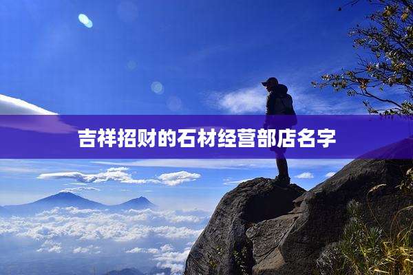 吉祥招财的石材经营部店名字