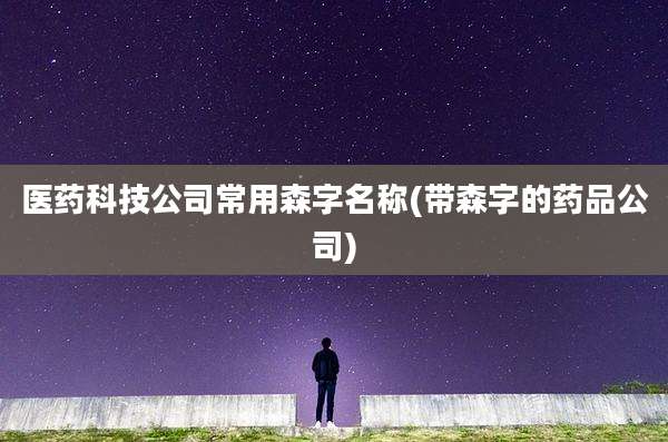 医药科技公司常用森字名称(带森字的药品公司)