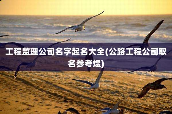 工程监理公司名字起名大全(公路工程公司取名参考煜)