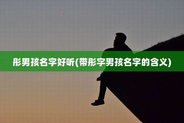 彤男孩名字好听(带彤字男孩名字的含义)