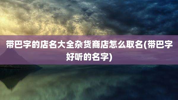 带巴字的店名大全杂货商店怎么取名(带巴字好听的名字)