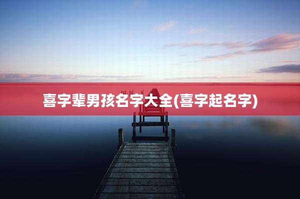 喜字辈男孩名字大全(喜字起名字)