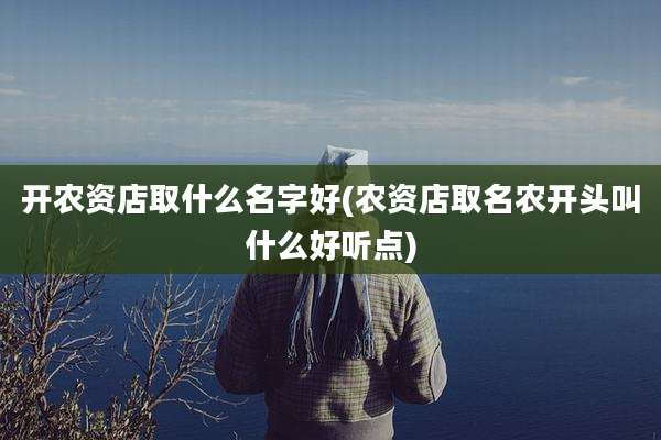 开农资店取什么名字好(农资店取名农开头叫什么好听点)