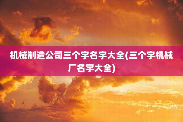 机械制造公司三个字名字大全(三个字机械厂名字大全)