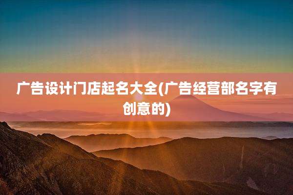 广告设计门店起名大全(广告经营部名字有创意的)