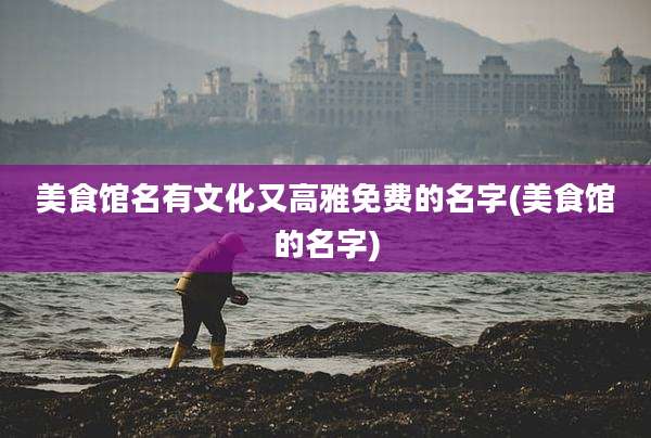 美食馆名有文化又高雅免费的名字(美食馆的名字)