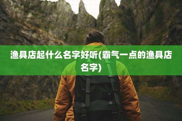 渔具店起什么名字好听(霸气一点的渔具店名字)