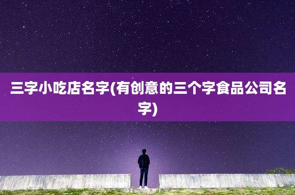 三字小吃店名字(有创意的三个字食品公司名字)