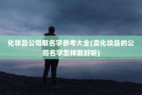 化妆品公司取名字参考大全(卖化妆品的公司名字怎样取好听)