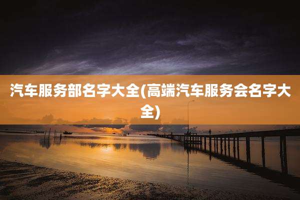 汽车服务部名字大全(高端汽车服务会名字大全)