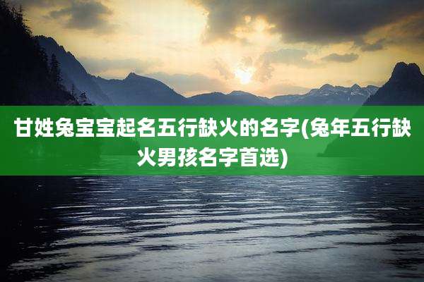 甘姓兔宝宝起名五行缺火的名字(兔年五行缺火男孩名字首选)