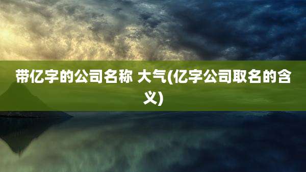 带亿字的公司名称 大气(亿字公司取名的含义)
