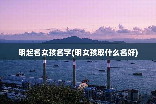 明起名女孩名字(明女孩取什么名好)