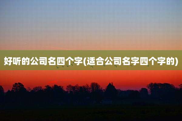 好听的公司名四个字(适合公司名字四个字的)