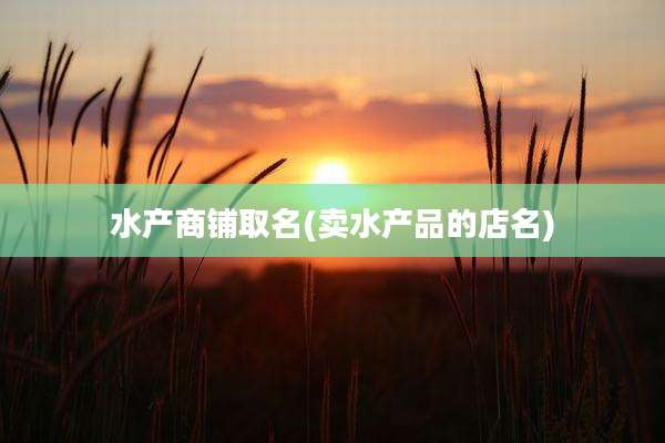 水产商铺取名(卖水产品的店名)