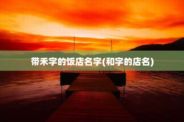 带禾字的饭店名字(和字的店名)