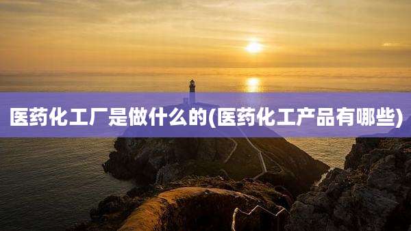 医药化工厂是做什么的(医药化工产品有哪些)