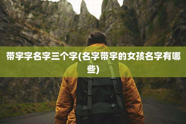 带宇字名字三个字(名字带宇的女孩名字有哪些)