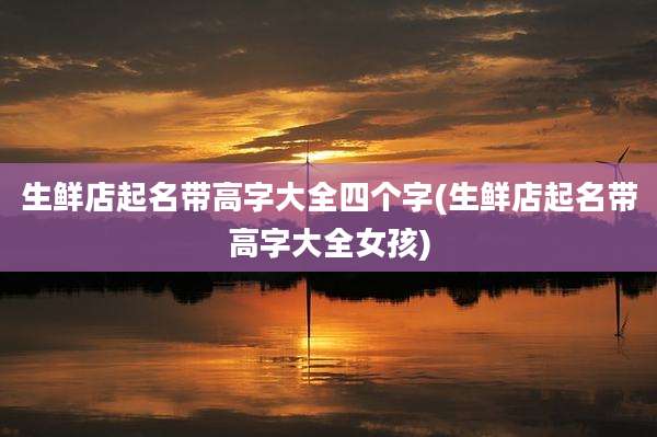 生鲜店起名带高字大全四个字(生鲜店起名带高字大全女孩)