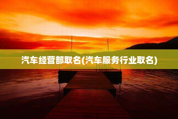 汽车经营部取名(汽车服务行业取名)