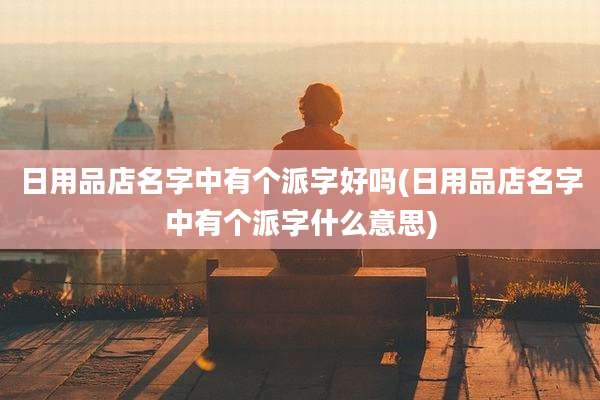 日用品店名字中有个派字好吗(日用品店名字中有个派字什么意思)