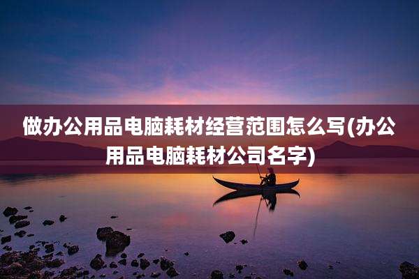 做办公用品电脑耗材经营范围怎么写(办公用品电脑耗材公司名字)
