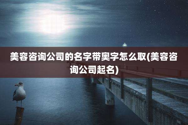 美容咨询公司的名字带奥字怎么取(美容咨询公司起名)