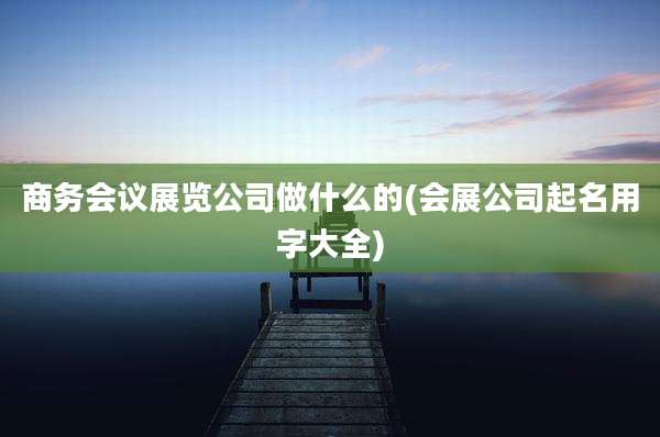 商务会议展览公司做什么的(会展公司起名用字大全)