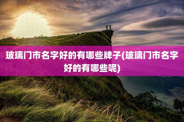 玻璃门市名字好的有哪些牌子(玻璃门市名字好的有哪些呢)