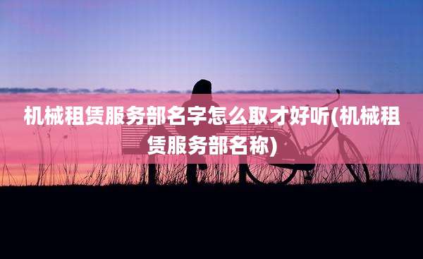 机械租赁服务部名字怎么取才好听(机械租赁服务部名称)