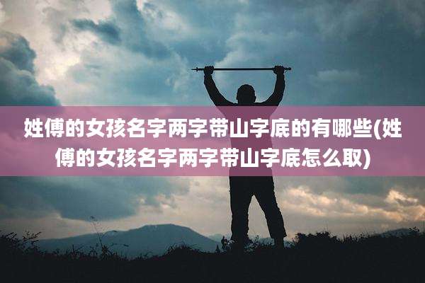 姓傅的女孩名字两字带山字底的有哪些(姓傅的女孩名字两字带山字底怎么取)
