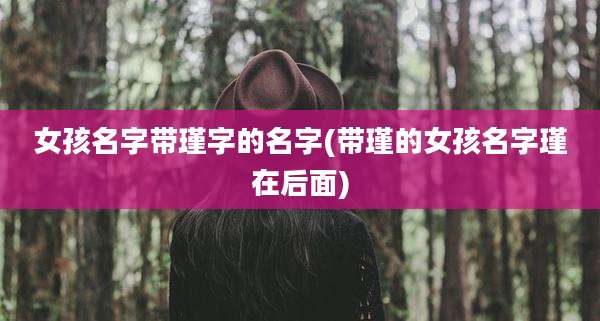 女孩名字带瑾字的名字(带瑾的女孩名字瑾在后面)