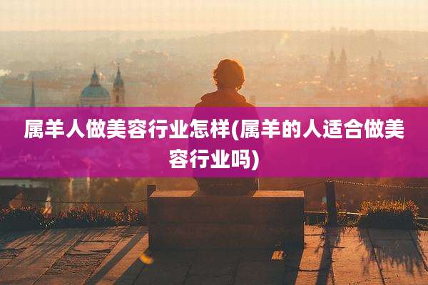 属羊人做美容行业怎样(属羊的人适合做美容行业吗)