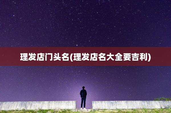 理发店门头名(理发店名大全要吉利)