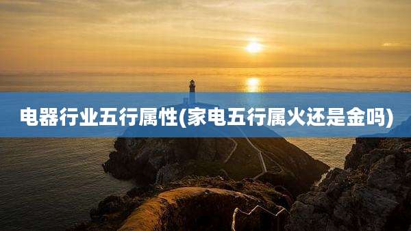 电器行业五行属性(家电五行属火还是金吗)
