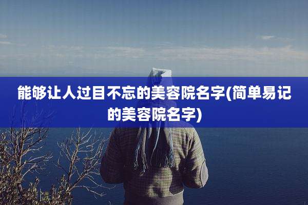 能够让人过目不忘的美容院名字(简单易记的美容院名字)