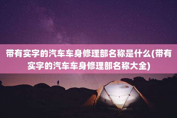带有实字的汽车车身修理部名称是什么(带有实字的汽车车身修理部名称大全)