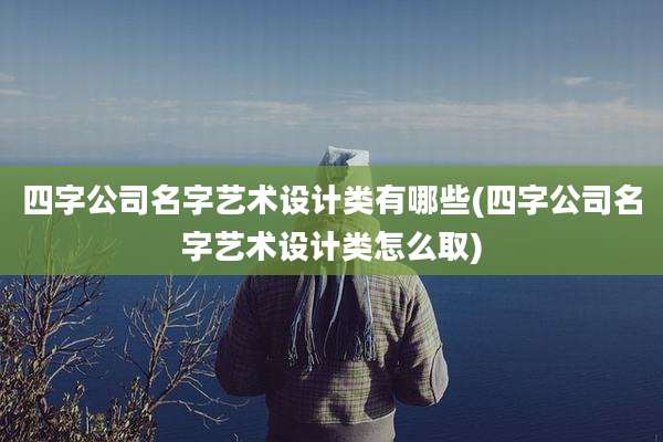 四字公司名字艺术设计类有哪些(四字公司名字艺术设计类怎么取)