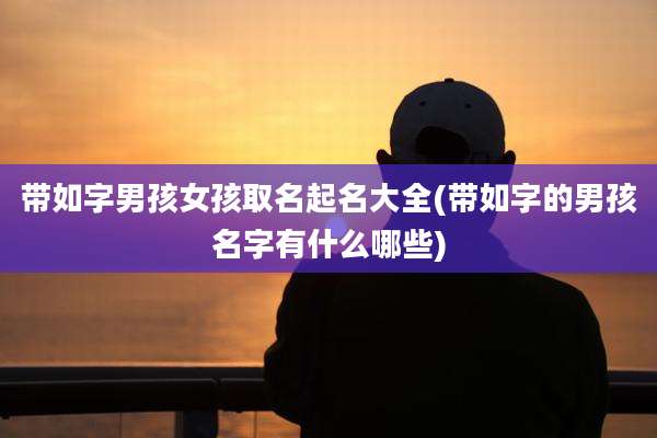 带如字男孩女孩取名起名大全(带如字的男孩名字有什么哪些)