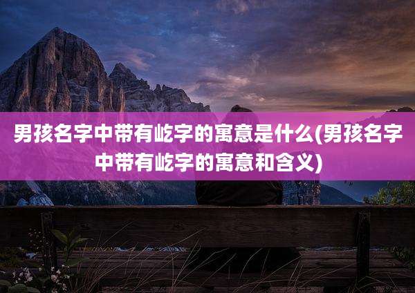男孩名字中带有屹字的寓意是什么(男孩名字中带有屹字的寓意和含义)