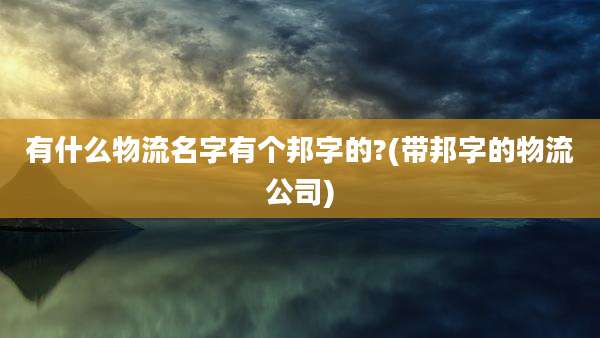 有什么物流名字有个邦字的?(带邦字的物流公司)