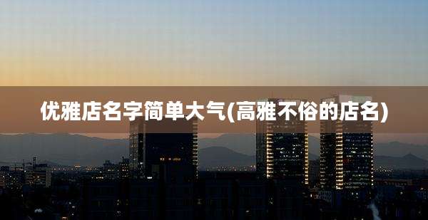 优雅店名字简单大气(高雅不俗的店名)