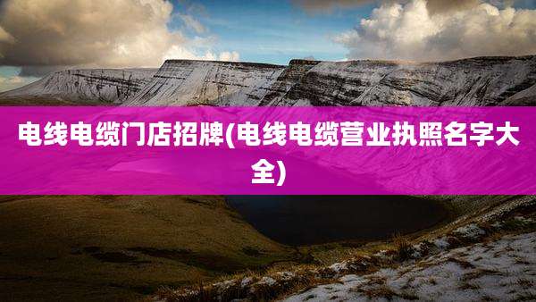 电线电缆门店招牌(电线电缆营业执照名字大全)