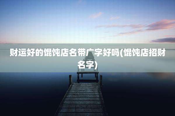 财运好的馄饨店名带广字好吗(馄饨店招财名字)