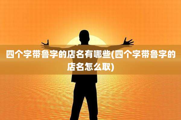 四个字带鲁字的店名有哪些(四个字带鲁字的店名怎么取)