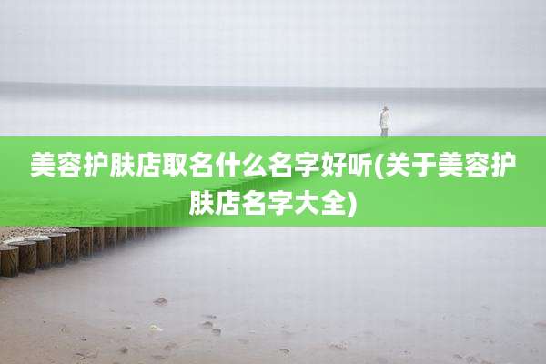美容护肤店取名什么名字好听(关于美容护肤店名字大全)
