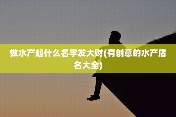 做水产起什么名字发大财(有创意的水产店名大全)