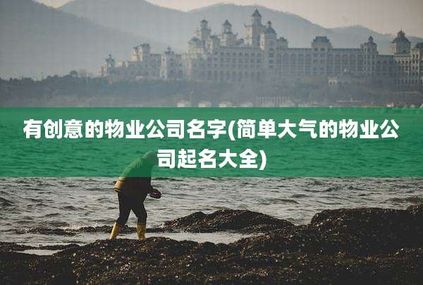 有创意的物业公司名字(简单大气的物业公司起名大全)