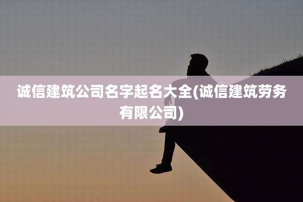 诚信建筑公司名字起名大全(诚信建筑劳务有限公司)