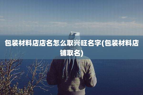 包装材料店店名怎么取兴旺名字(包装材料店铺取名)
